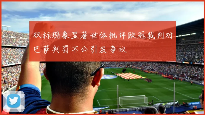 双标现象显著世体批评欧冠裁判对巴萨判罚不公引发争议
