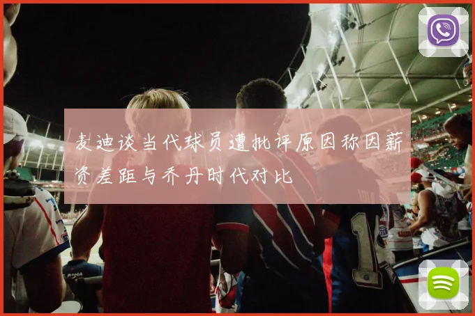 麦迪谈当代球员遭批评原因称因薪资差距与乔丹时代对比