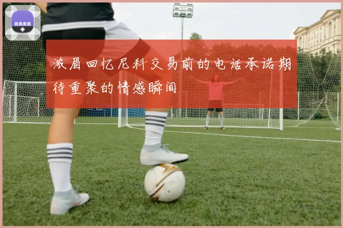 浓眉回忆尼科交易前的电话承诺期待重聚的情感瞬间