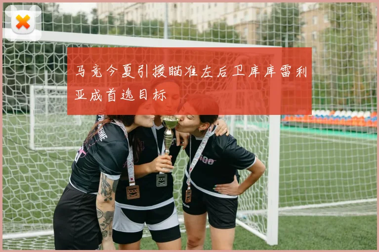马竞今夏引援瞄准左后卫库库雷利亚成首选目标