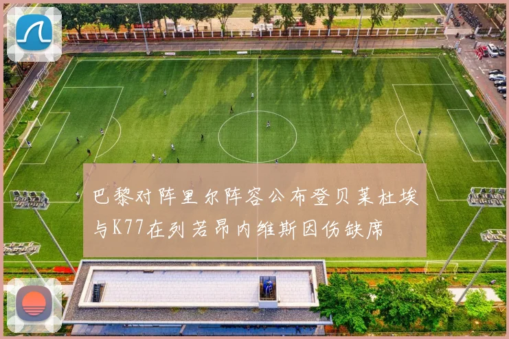 巴黎对阵里尔阵容公布登贝莱杜埃与K77在列若昂内维斯因伤缺席