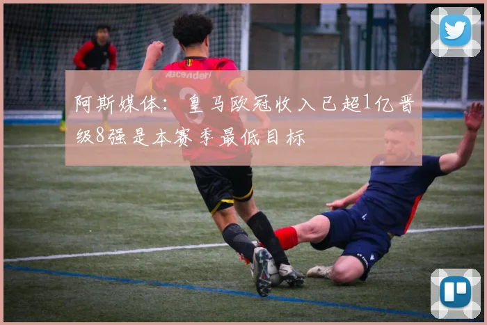 阿斯媒体：皇马欧冠收入已超1亿晋级8强是本赛季最低目标