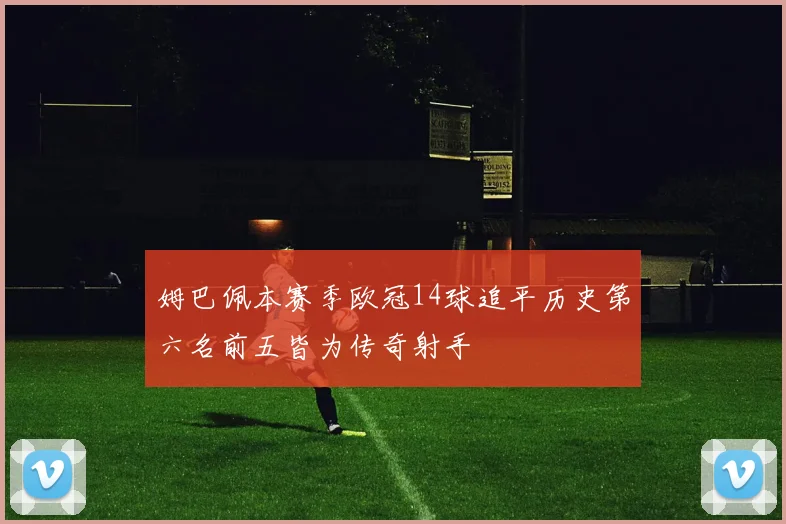 姆巴佩本赛季欧冠14球追平历史第六名前五皆为传奇射手
