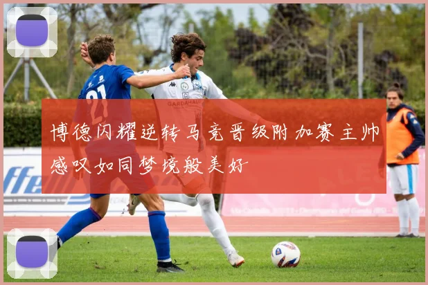 博德闪耀逆转马竞晋级附加赛主帅感叹如同梦境般美好