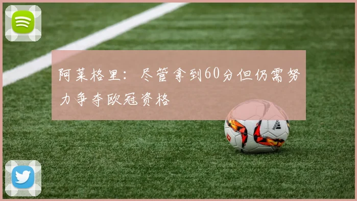 阿莱格里：尽管拿到60分但仍需努力争夺欧冠资格