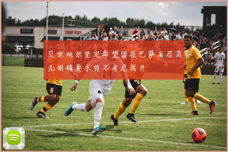 贝尔纳尔坚定希望留在巴萨高层若无明确要求将不考虑离开