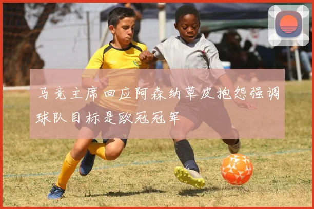马竞主席回应阿森纳草皮抱怨强调球队目标是欧冠冠军