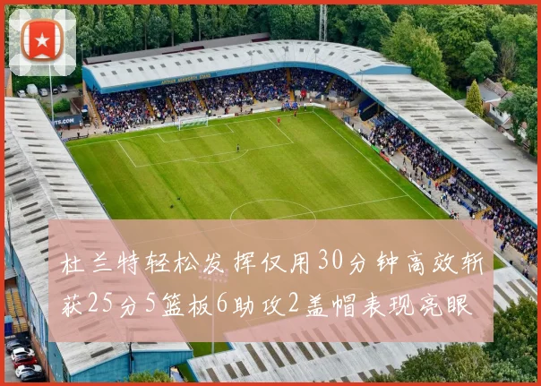 杜兰特轻松发挥仅用30分钟高效斩获25分5篮板6助攻2盖帽表现亮眼