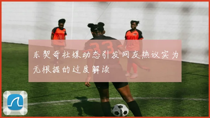 东契奇社媒动态引发网友热议实为无根据的过度解读