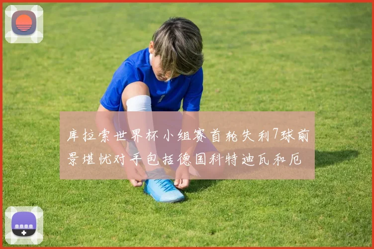库拉索世界杯小组赛首轮失利7球前景堪忧对手包括德国科特迪瓦和厄瓜多尔