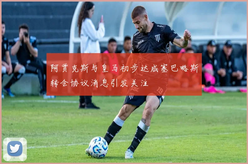阿贾克斯与皇马初步达成塞巴略斯转会协议消息引发关注