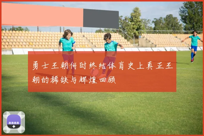 勇士王朝何时终结体育史上真正王朝的稀缺与辉煌回顾