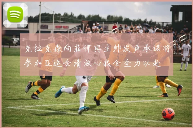 克拉克森向菲律宾主帅发声承诺将参加亚运会请放心我会全力以赴
