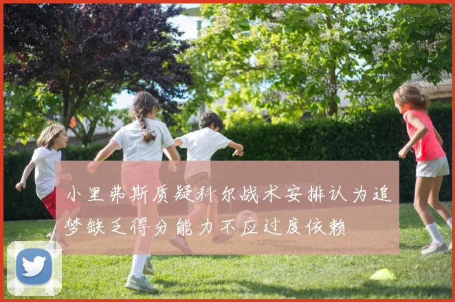小里弗斯质疑科尔战术安排认为追梦缺乏得分能力不应过度依赖