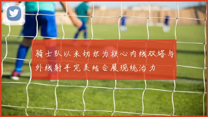 骑士队以米切尔为核心内线双塔与外线射手完美结合展现统治力