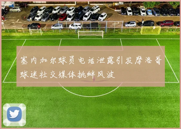 塞内加尔球员电话泄露引发摩洛哥球迷社交媒体挑衅风波