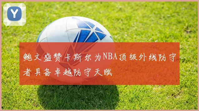 鲍文盛赞卡斯尔为NBA顶级外线防守者具备卓越防守天赋