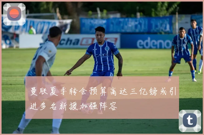曼联夏季转会预算高达三亿镑或引进多名新援加强阵容