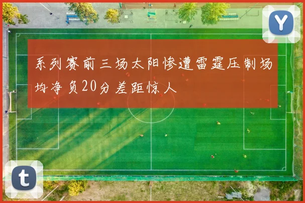 系列赛前三场太阳惨遭雷霆压制场均净负20分差距惊人