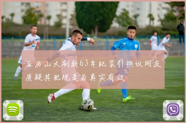亚历山大刷新63年纪录引热议网友质疑其犯规是否真实有效