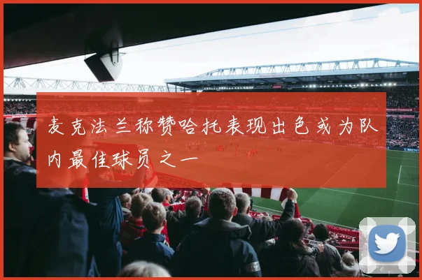麦克法兰称赞哈托表现出色或为队内最佳球员之一