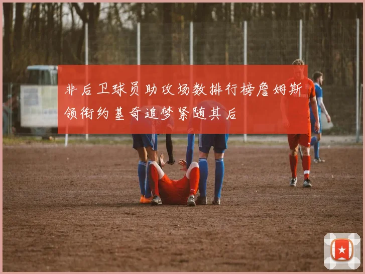 非后卫球员助攻场数排行榜詹姆斯领衔约基奇追梦紧随其后