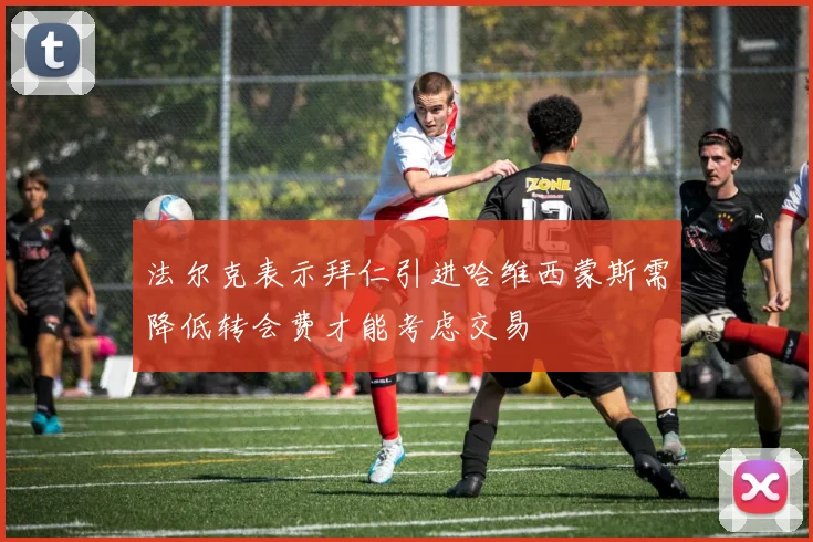 法尔克表示拜仁引进哈维西蒙斯需降低转会费才能考虑交易