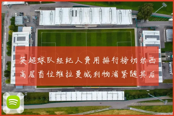 英超球队经纪人费用排行榜切尔西高居首位维拉曼城利物浦紧随其后