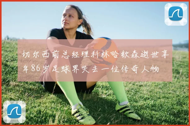 切尔西前总经理科林哈钦森逝世享年86岁足球界失去一位传奇人物