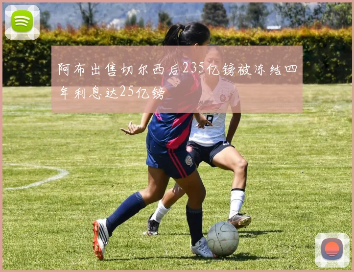 阿布出售切尔西后235亿镑被冻结四年利息达25亿镑