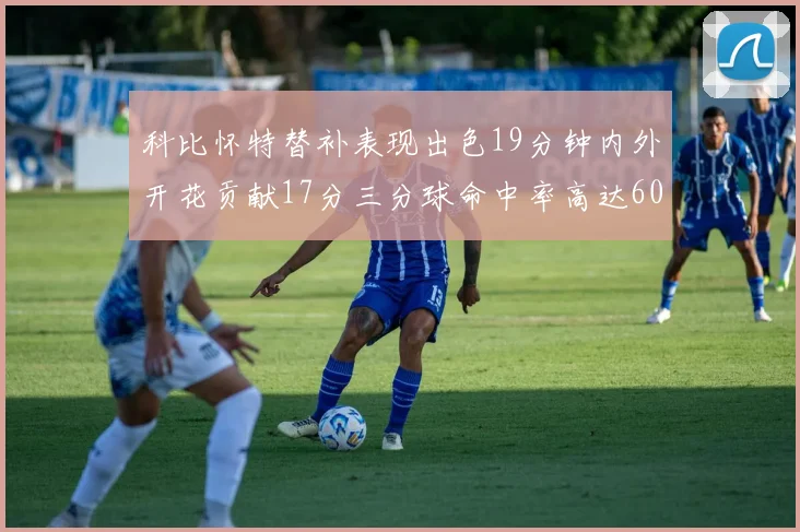 科比怀特替补表现出色19分钟内外开花贡献17分三分球命中率高达60