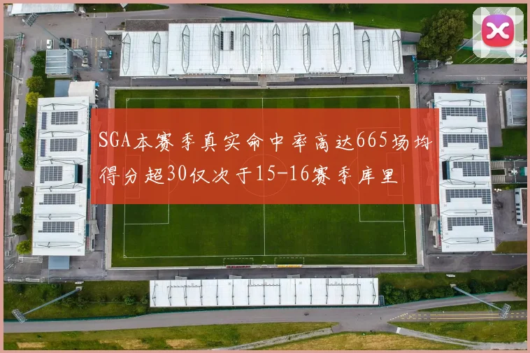 SGA本赛季真实命中率高达665场均得分超30仅次于15-16赛季库里