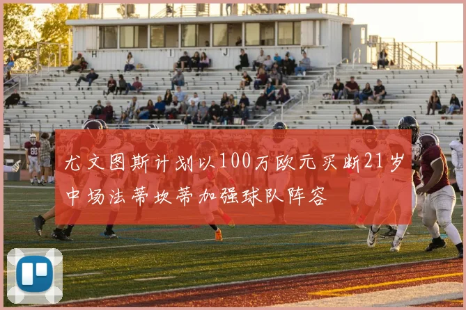 尤文图斯计划以100万欧元买断21岁中场法蒂坎蒂加强球队阵容
