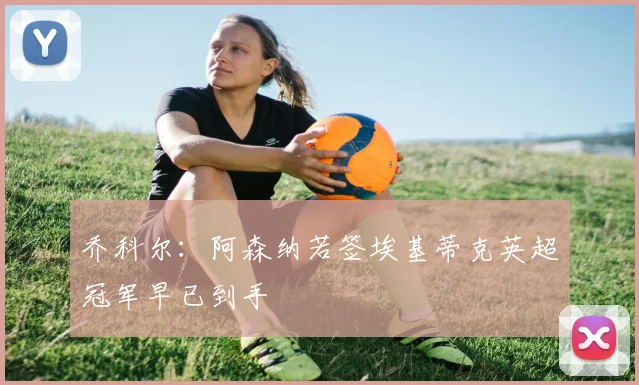 乔科尔：阿森纳若签埃基蒂克英超冠军早已到手
