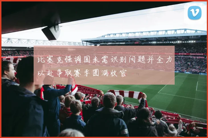 比塞克强调国米需识别问题并全力以赴争取赛季圆满收官