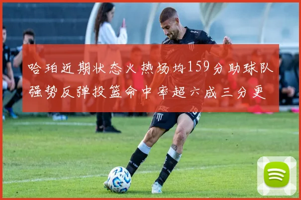 哈珀近期状态火热场均159分助球队强势反弹投篮命中率超六成三分更是惊艳