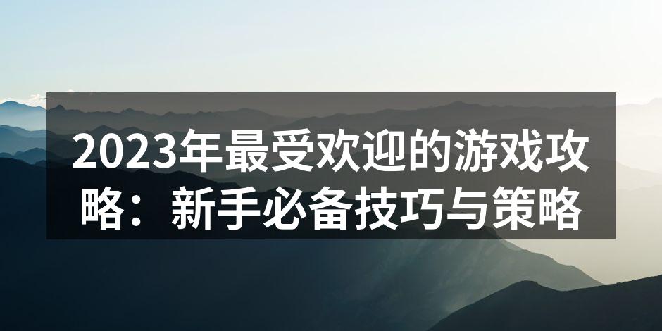2023年最受欢迎的游戏攻略：新手必备技巧与策略